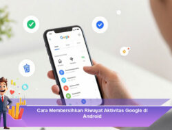 Cara Membersihkan Riwayat Aktivitas Google di Android agar Privasi Tetap Terjaga